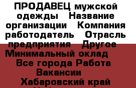 ПРОДАВЕЦ мужской одежды › Название организации ­ Компания-работодатель › Отрасль предприятия ­ Другое › Минимальный оклад ­ 1 - Все города Работа » Вакансии   . Хабаровский край,Хабаровск г.